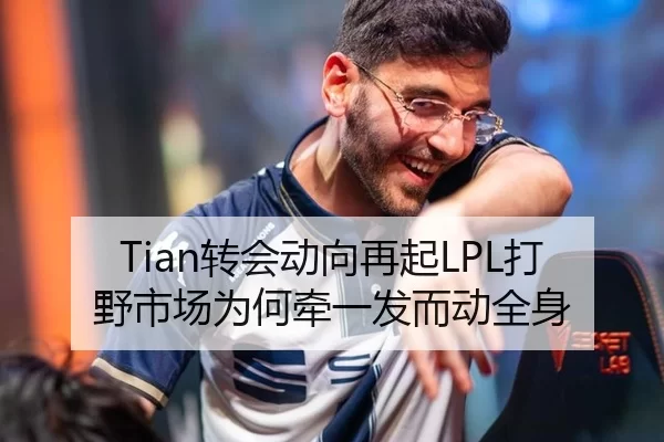 Tian转会动向再起LPL打野市场为何牵一发而动全身